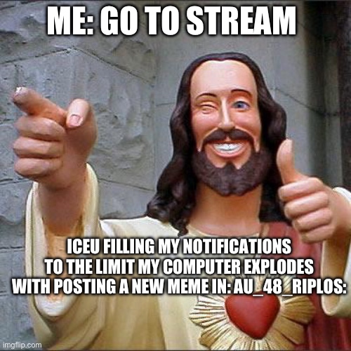 Join stream | ME: GO TO STREAM; ICEU FILLING MY NOTIFICATIONS TO THE LIMIT MY COMPUTER EXPLODES WITH POSTING A NEW MEME IN: AU_48_RIPLOS: | image tagged in memes,buddy christ,iceu | made w/ Imgflip meme maker