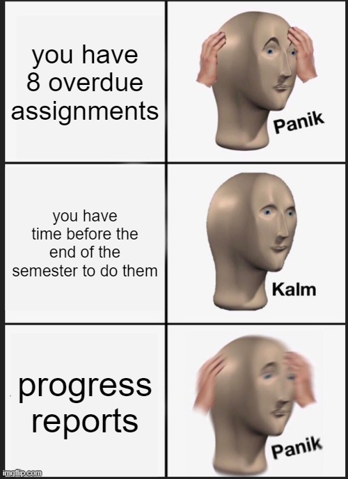 Panik Kalm Panik Meme | you have 8 overdue assignments; you have time before the end of the semester to do them; progress reports | image tagged in memes,panik kalm panik | made w/ Imgflip meme maker