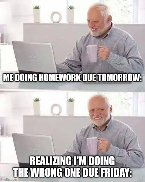 Hide the Pain Harold | ME DOING HOMEWORK DUE TOMORROW:; REALIZING I'M DOING THE WRONG ONE DUE FRIDAY: | image tagged in memes,hide the pain harold | made w/ Imgflip meme maker