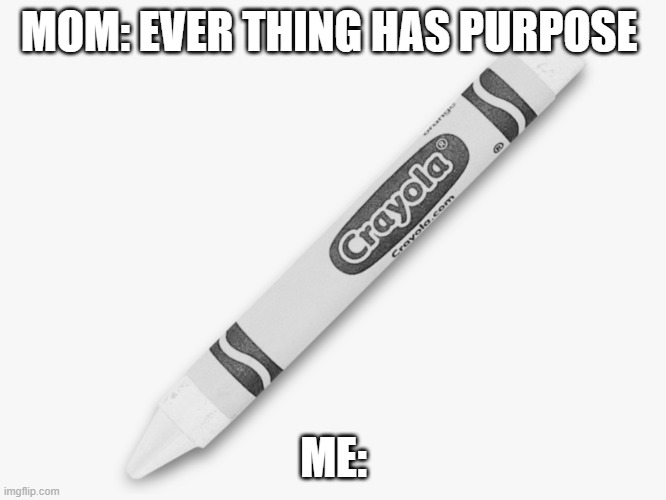 why you make color | MOM: EVER THING HAS PURPOSE; ME: | image tagged in memes,change my mind | made w/ Imgflip meme maker