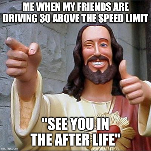 You need to pay attention when driving. | ME WHEN MY FRIENDS ARE DRIVING 30 ABOVE THE SPEED LIMIT; "SEE YOU IN THE AFTER LIFE" | image tagged in memes,buddy christ | made w/ Imgflip meme maker