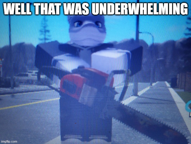 lordreaperus chainsaw | WELL THAT WAS UNDERWHELMING | image tagged in lordreaperus chainsaw | made w/ Imgflip meme maker