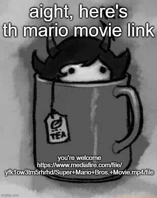 you're welcome | aight, here's th mario movie link; you're welcome
https://www.mediafire.com/file/
yfk1ow3tm5rhrhd/Super+Mario+Bros.+Movie.mp4/file | image tagged in kanaya in my tea | made w/ Imgflip meme maker
