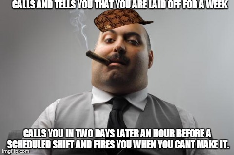 Scumbag Boss Meme | CALLS AND TELLS YOU THAT YOU ARE LAID OFF FOR A WEEK CALLS YOU IN TWO DAYS LATER AN HOUR BEFORE A SCHEDULED SHIFT AND FIRES YOU WHEN YOU CAN | image tagged in memes,scumbag boss,scumbag | made w/ Imgflip meme maker