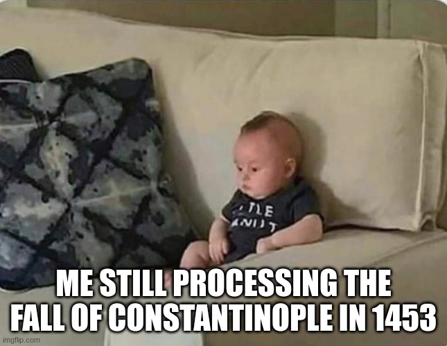 Baby | ME STILL PROCESSING THE FALL OF CONSTANTINOPLE IN 1453 | image tagged in baby | made w/ Imgflip meme maker
