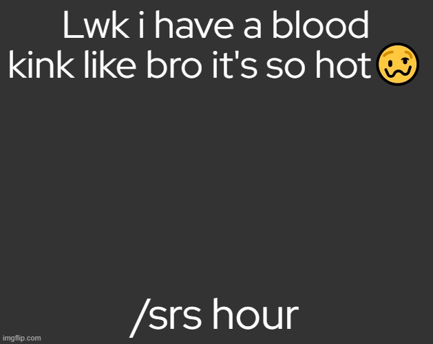 Grey Square (fr) | Lwk i have a blood kink like bro it's so hot🥴; /srs hour | image tagged in grey square fr | made w/ Imgflip meme maker
