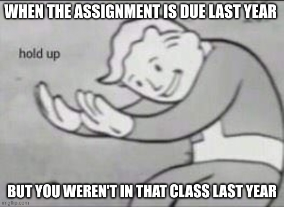 Fallout Hold Up | WHEN THE ASSIGNMENT IS DUE LAST YEAR; BUT YOU WEREN'T IN THAT CLASS LAST YEAR | image tagged in fallout hold up | made w/ Imgflip meme maker