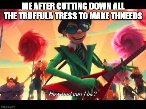 how bad can I be | ME AFTER CUTTING DOWN ALL THE TRUFFULA TRESS TO MAKE THNEEDS | image tagged in how bad can i be | made w/ Imgflip meme maker