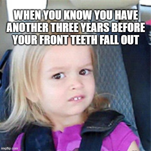 Confused Little Girl | WHEN YOU KNOW YOU HAVE ANOTHER THREE YEARS BEFORE YOUR FRONT TEETH FALL OUT | image tagged in confused little girl | made w/ Imgflip meme maker