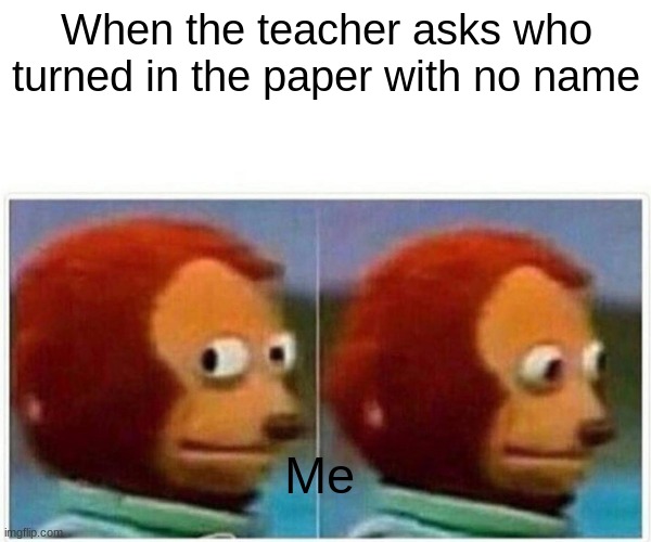 Monkey Puppet | When the teacher asks who turned in the paper with no name; Me | image tagged in memes,monkey puppet | made w/ Imgflip meme maker