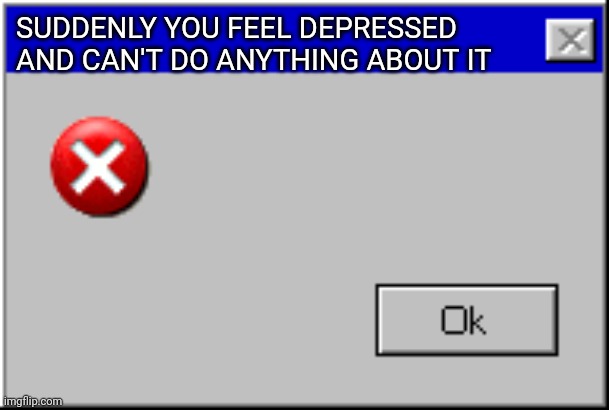 Windows Error Message | SUDDENLY YOU FEEL DEPRESSED AND CAN'T DO ANYTHING ABOUT IT | image tagged in windows error message | made w/ Imgflip meme maker