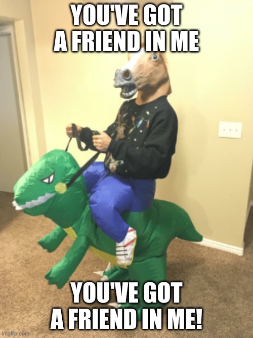 Random horse guy | YOU'VE GOT A FRIEND IN ME; YOU'VE GOT A FRIEND IN ME! | image tagged in random horse guy | made w/ Imgflip meme maker