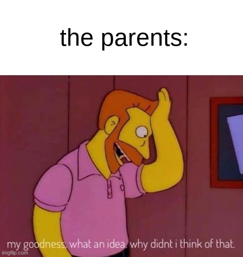 my goodness what an idea why didn't I think of that | the parents: | image tagged in my goodness what an idea why didn't i think of that | made w/ Imgflip meme maker