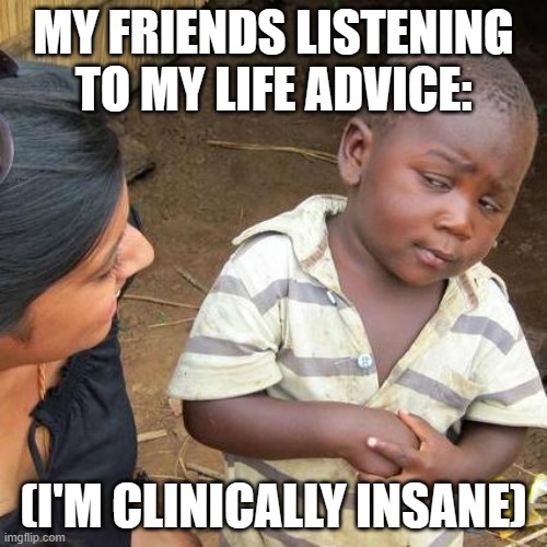 Third World Skeptical Kid | MY FRIENDS LISTENING TO MY LIFE ADVICE:; (I'M CLINICALLY INSANE) | image tagged in memes,third world skeptical kid | made w/ Imgflip meme maker