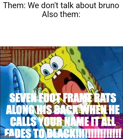 He told me my fish would die the next day.. DEAD!!! | Them: We don't talk about bruno
Also them:; SEVEN FOOT FRAME RATS ALONG HIS BACK WHEN HE CALLS YOUR NAME IT ALL FADES TO BLACK!!!!!!!!!!!!!!! | image tagged in spongebob scream at squidward,yeah he sees your dreams he feasts on your screams | made w/ Imgflip meme maker