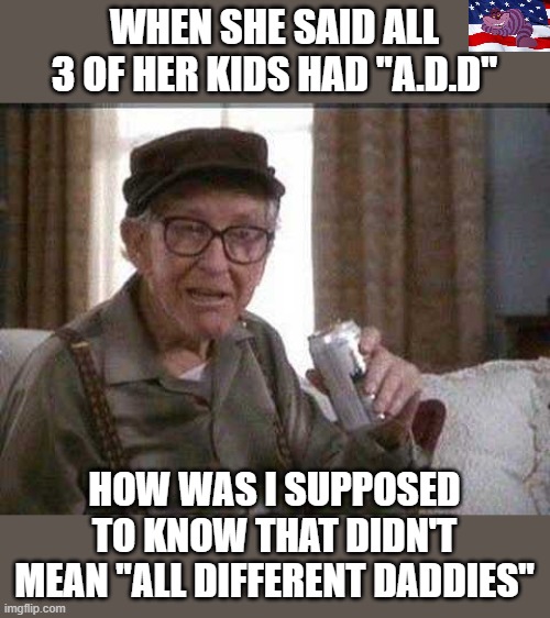 Just can't keep up with the terminology | WHEN SHE SAID ALL 3 OF HER KIDS HAD "A.D.D"; HOW WAS I SUPPOSED TO KNOW THAT DIDN'T MEAN "ALL DIFFERENT DADDIES" | image tagged in grumpy old man | made w/ Imgflip meme maker
