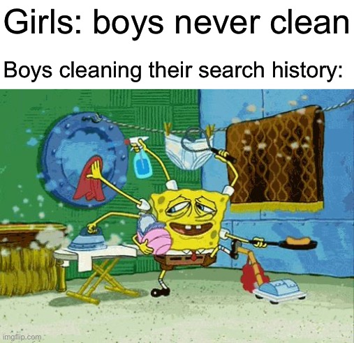 Spongebob Cleaning  | Girls: boys never clean; Boys cleaning their search history: | image tagged in spongebob cleaning,girls,boys,search history | made w/ Imgflip meme maker