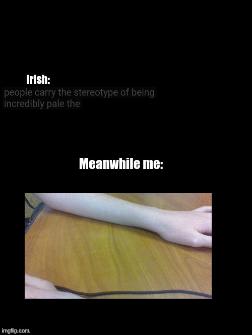 Y'all think I'm pale lol, I'm irish. (Woah look!! A real photo of me!! I'm old enough to use imgflip lol.) | Irish:; Meanwhile me: | image tagged in double long black template | made w/ Imgflip meme maker