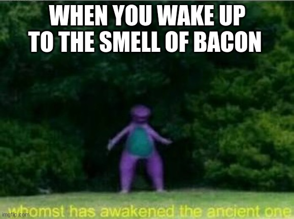 every morning | WHEN YOU WAKE UP TO THE SMELL OF BACON | image tagged in whomst has awakened the ancient one | made w/ Imgflip meme maker
