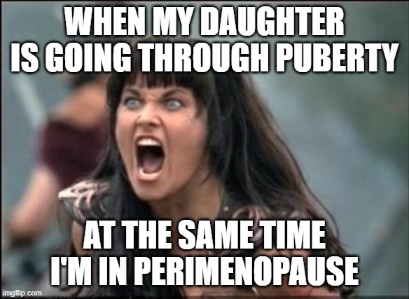 Puberty and perimenopause | WHEN MY DAUGHTER IS GOING THROUGH PUBERTY; AT THE SAME TIME I'M IN PERIMENOPAUSE | image tagged in angry xena | made w/ Imgflip meme maker