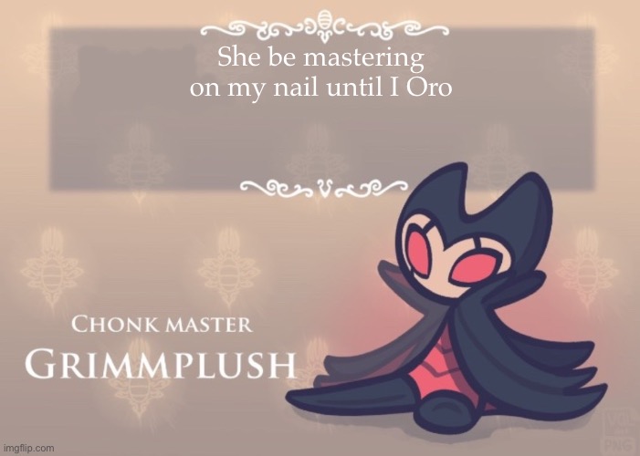 A | She be mastering on my nail until I Oro | image tagged in grimmplush temp | made w/ Imgflip meme maker