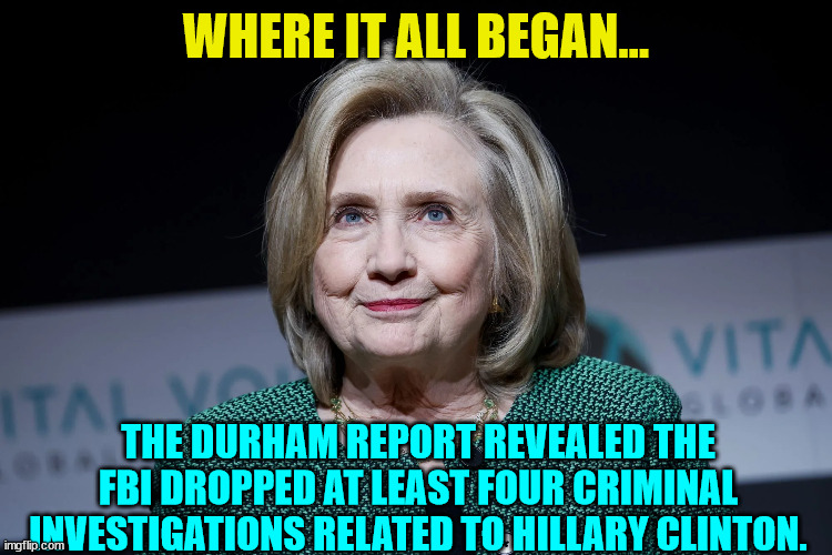 Where it all began... with one power sick woman... | WHERE IT ALL BEGAN... THE DURHAM REPORT REVEALED THE FBI DROPPED AT LEAST FOUR CRIMINAL INVESTIGATIONS RELATED TO HILLARY CLINTON. | image tagged in tds,mainstream media,liars,treason | made w/ Imgflip meme maker