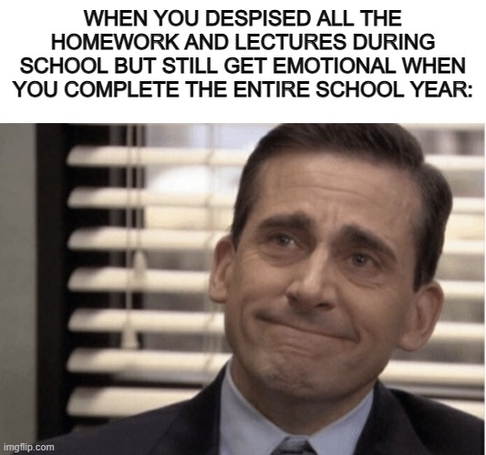 :') | WHEN YOU DESPISED ALL THE HOMEWORK AND LECTURES DURING SCHOOL BUT STILL GET EMOTIONAL WHEN YOU COMPLETE THE ENTIRE SCHOOL YEAR: | image tagged in blank white template,proudness | made w/ Imgflip meme maker