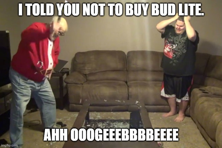 Angry grandpa | I TOLD YOU NOT TO BUY BUD LITE. AHH OOOGEEEBBBBEEEE | image tagged in angry grandpa | made w/ Imgflip meme maker