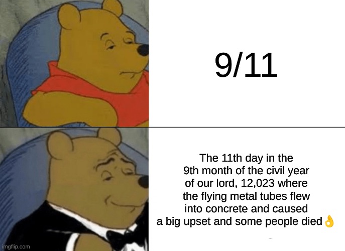 Tuxedo Winnie The Pooh Meme | 9/11; The 11th day in the 9th month of the civil year of our lord, 12,023 where the flying metal tubes flew into concrete and caused a big upset and some people died👌 | image tagged in memes,tuxedo winnie the pooh | made w/ Imgflip meme maker