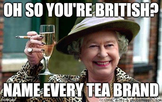 British meme | OH SO YOU'RE BRITISH? NAME EVERY TEA BRAND | image tagged in queen elizabeth | made w/ Imgflip meme maker