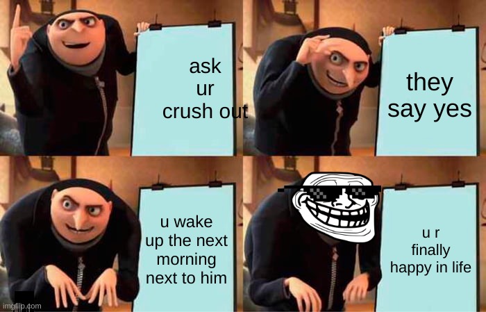 Gru's Plan Meme | ask ur crush out they say yes u wake up the next morning next to him u r finally happy in life | image tagged in memes,gru's plan | made w/ Imgflip meme maker