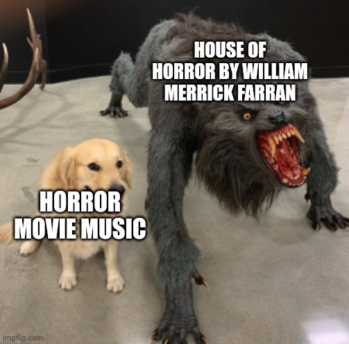 A Meme Straight Out Of Spongebob | HOUSE OF HORROR BY WILLIAM MERRICK FARRAN; HORROR MOVIE MUSIC | image tagged in dog vs warewolf | made w/ Imgflip meme maker