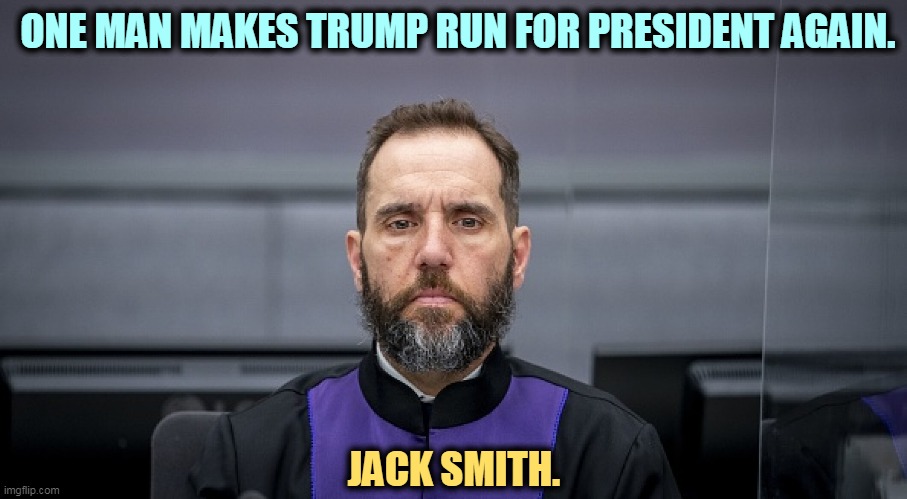 Trump ain't so tough. | ONE MAN MAKES TRUMP RUN FOR PRESIDENT AGAIN. JACK SMITH. | image tagged in trump,fear,jack smith,jail,prison,guilty | made w/ Imgflip meme maker