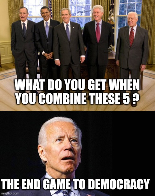 Get ready to bow to your government masters | WHAT DO YOU GET WHEN YOU COMBINE THESE 5 ? THE END GAME TO DEMOCRACY | image tagged in living us presidents,confused joe biden | made w/ Imgflip meme maker
