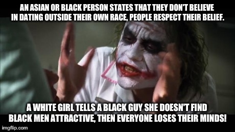 Someone Had to Say it, Sorry if it Offends Anyone | AN ASIAN OR BLACK PERSON STATES THAT THEY DON'T BELIEVE IN DATING OUTSIDE THEIR OWN RACE, PEOPLE RESPECT THEIR BELIEF. A WHITE GIRL TELLS A  | image tagged in memes,and everybody loses their minds | made w/ Imgflip meme maker
