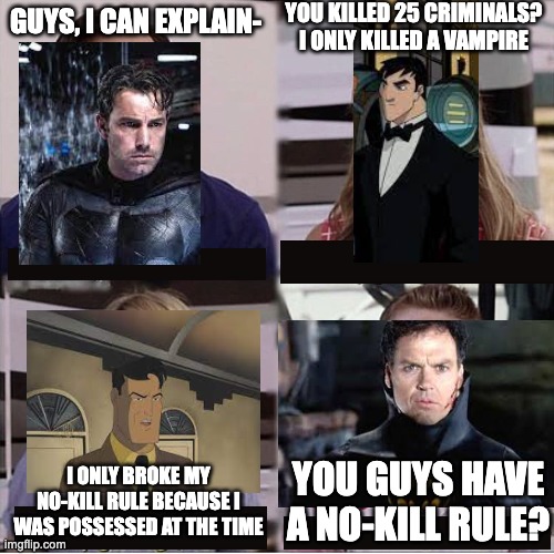 Just something funny I realized | YOU KILLED 25 CRIMINALS? I ONLY KILLED A VAMPIRE; GUYS, I CAN EXPLAIN-; YOU GUYS HAVE A NO-KILL RULE? I ONLY BROKE MY NO-KILL RULE BECAUSE I WAS POSSESSED AT THE TIME | image tagged in you guys are getting paid template,batman | made w/ Imgflip meme maker