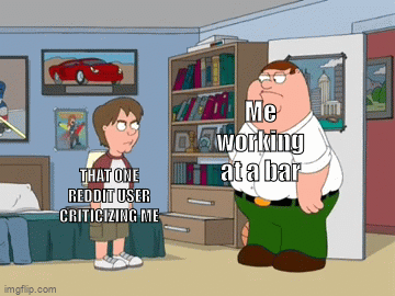Peter | Me working at a bar; THAT ONE REDDIT USER CRITICIZING ME | image tagged in gifs,memes | made w/ Imgflip video-to-gif maker