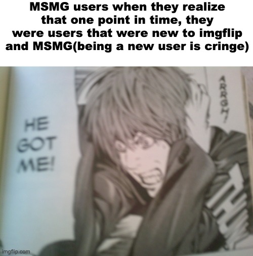 real | MSMG users when they realize that one point in time, they were users that were new to imgflip and MSMG(being a new user is cringe) | image tagged in he got me | made w/ Imgflip meme maker