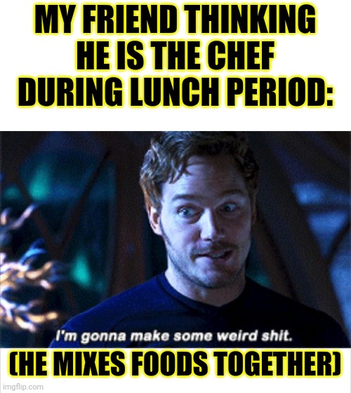 Meme #idk | MY FRIEND THINKING HE IS THE CHEF DURING LUNCH PERIOD:; (HE MIXES FOODS TOGETHER) | image tagged in i'm gonna make some weird s,cheeseman_,funny memes,relatable,im bout to go down to taco bell and order me a baja blast | made w/ Imgflip meme maker