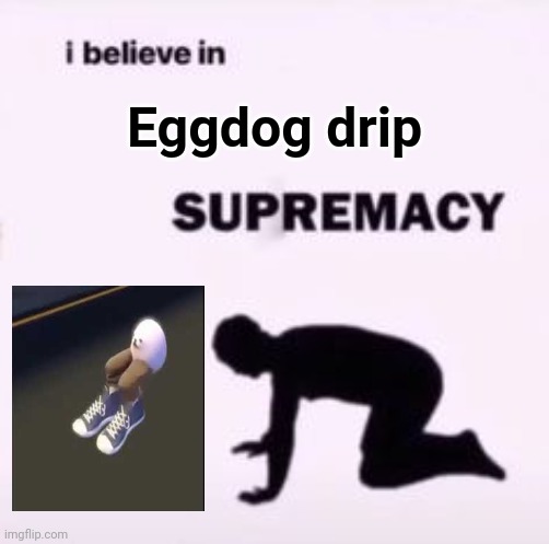 Eggdog drip | Eggdog drip | image tagged in i believe in supremacy,eggdog,drip,memes,meme,supremacy | made w/ Imgflip meme maker