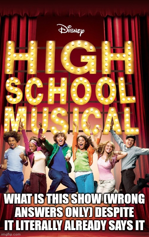 High School musical | WHAT IS THIS SHOW (WRONG ANSWERS ONLY) DESPITE IT LITERALLY ALREADY SAYS IT | image tagged in funny memes,high school,high school musical | made w/ Imgflip meme maker
