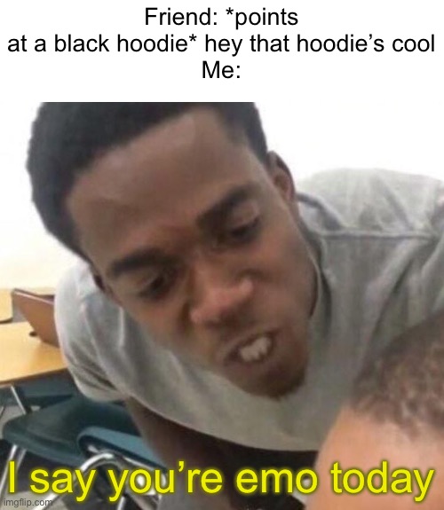 Meme #1,424 | Friend: *points at a black hoodie* hey that hoodie’s cool
Me:; I say you’re emo today | image tagged in i say we _____ today,emo,hoodie,memes,funny,clothes | made w/ Imgflip meme maker
