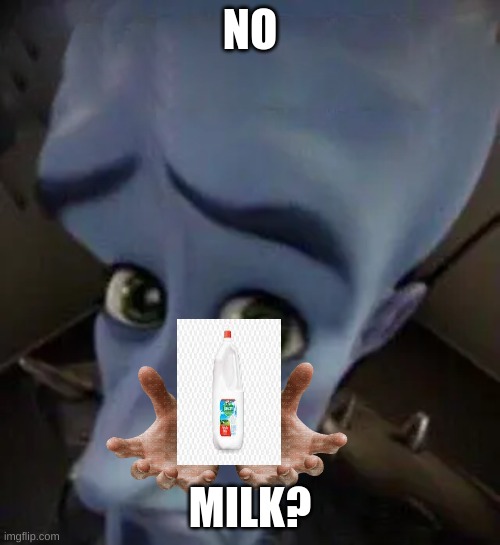 no milk? | NO; MILK? | image tagged in fatherless,megamind no bitches | made w/ Imgflip meme maker