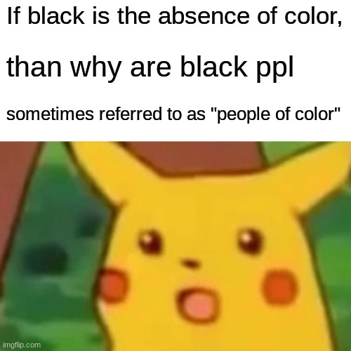 i dont now if im using this format right | If black is the absence of color, than why are black ppl; sometimes referred to as "people of color" | image tagged in memes,surprised pikachu | made w/ Imgflip meme maker