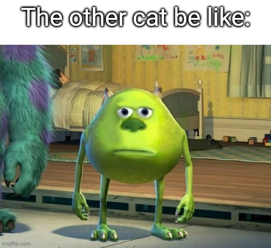 Mike Wazowski Bruh | The other cat be like: | image tagged in mike wazowski bruh | made w/ Imgflip meme maker