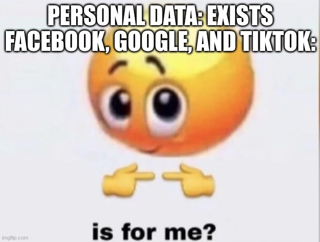 is for me? | PERSONAL DATA: EXISTS
FACEBOOK, GOOGLE, AND TIKTOK: | image tagged in is for me,true,facts | made w/ Imgflip meme maker