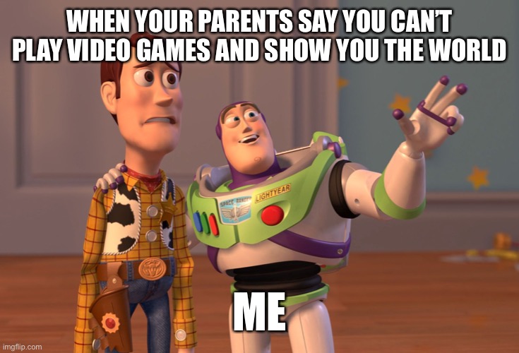 X, X Everywhere Meme | WHEN YOUR PARENTS SAY YOU CAN’T PLAY VIDEO GAMES AND SHOW YOU THE WORLD; ME | image tagged in memes,x x everywhere | made w/ Imgflip meme maker