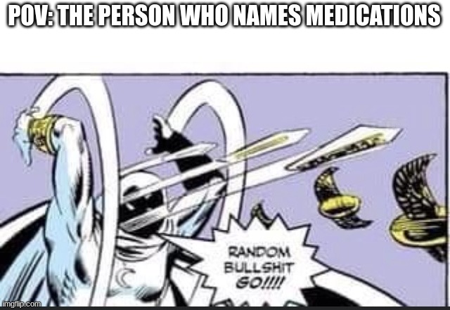 ... | POV: THE PERSON WHO NAMES MEDICATIONS | image tagged in random bullshit go,memes | made w/ Imgflip meme maker