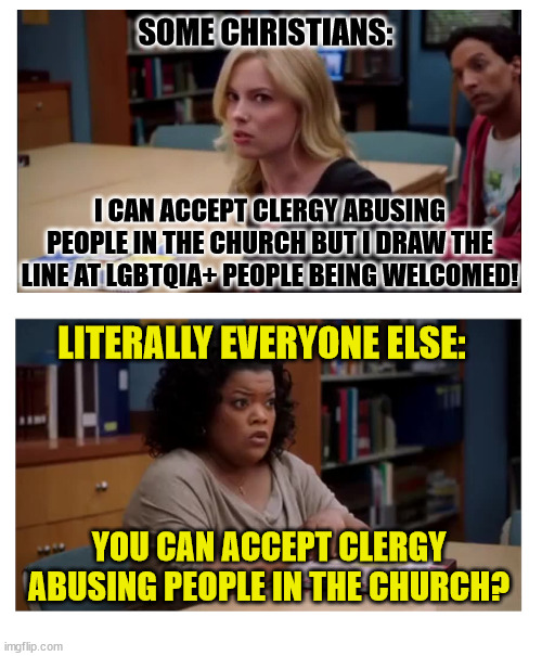 WTF? | SOME CHRISTIANS:; I CAN ACCEPT CLERGY ABUSING PEOPLE IN THE CHURCH BUT I DRAW THE LINE AT LGBTQIA+ PEOPLE BEING WELCOMED! LITERALLY EVERYONE ELSE:; YOU CAN ACCEPT CLERGY ABUSING PEOPLE IN THE CHURCH? | image tagged in you can excuse racism blank,dank,christian,memes,r/dankchristianmemes | made w/ Imgflip meme maker