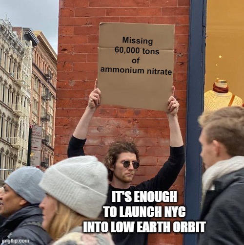 Missing
60,000 tons of 
ammonium nitrate; IT'S ENOUGH TO LAUNCH NYC INTO LOW EARTH ORBIT | image tagged in man holding up sign | made w/ Imgflip meme maker